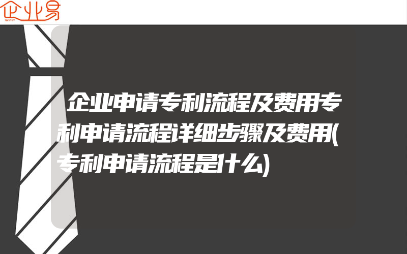 企业申请专利流程及费用专利申请流程详细步骤及费用(专利申请流程是什么)