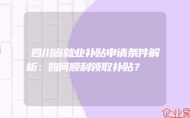 四川省就业补贴申请条件解析：如何顺利领取补贴？