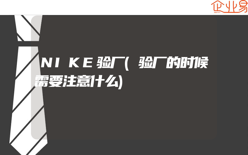 NIKE验厂(验厂的时候需要注意什么)