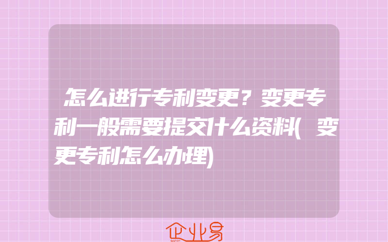 怎么进行专利变更？变更专利一般需要提交什么资料(变更专利怎么办理)