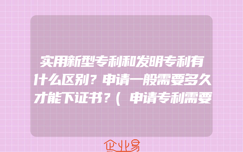 实用新型专利和发明专利有什么区别？申请一般需要多久才能下证书？(申请专利需要注意什么)