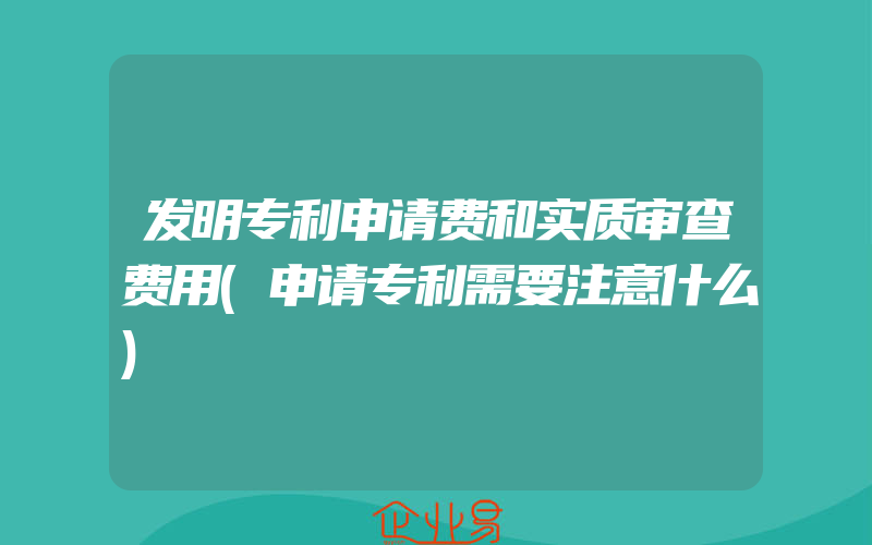 发明专利申请费和实质审查费用(申请专利需要注意什么)