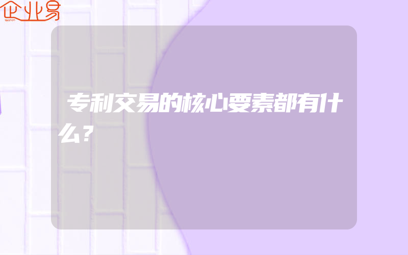 专利交易的核心要素都有什么？