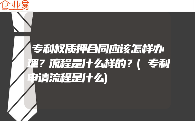 专利权质押合同应该怎样办理？流程是什么样的？(专利申请流程是什么)