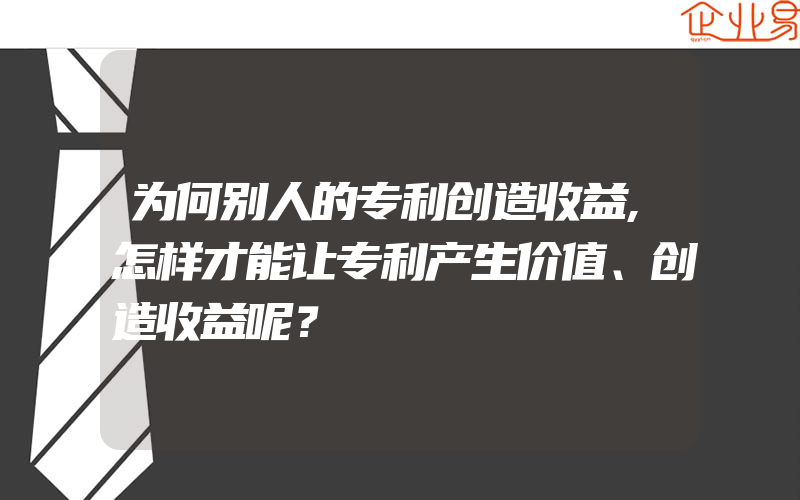 为何别人的专利创造收益,怎样才能让专利产生价值、创造收益呢？