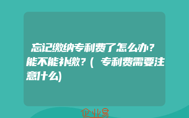 忘记缴纳专利费了怎么办？能不能补缴？(专利费需要注意什么)