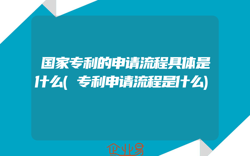 国家专利的申请流程具体是什么(专利申请流程是什么)