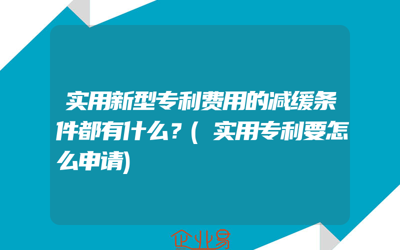 实用新型专利费用的减缓条件都有什么？(实用专利要怎么申请)