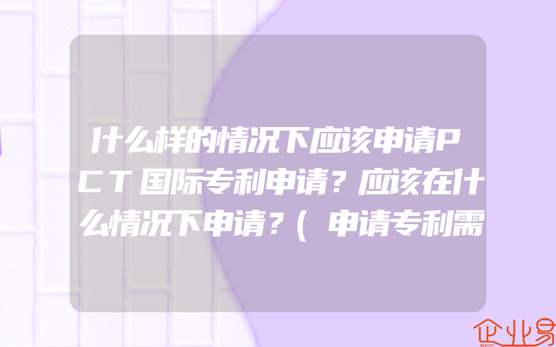 什么样的情况下应该申请PCT国际专利申请？应该在什么情况下申请？(申请专利需要注意什么)