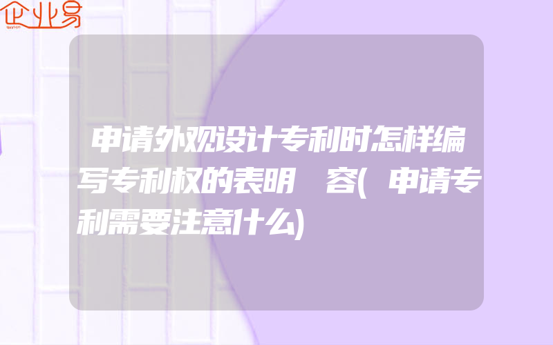 申请外观设计专利时怎样编写专利权的表明內容(申请专利需要注意什么)