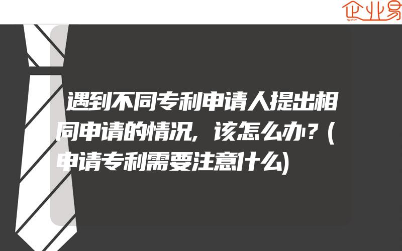 遇到不同专利申请人提出相同申请的情况,该怎么办？(申请专利需要注意什么)