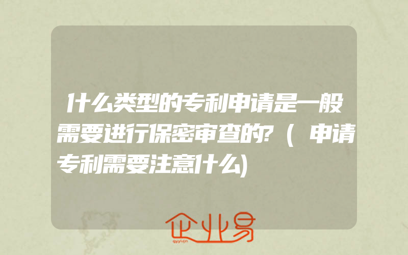 什么类型的专利申请是一般需要进行保密审查的?(申请专利需要注意什么)