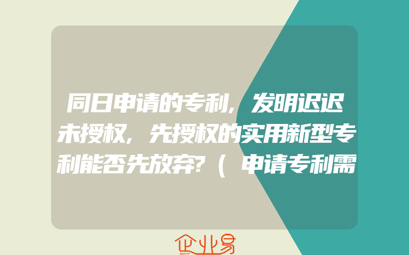 同日申请的专利,发明迟迟未授权,先授权的实用新型专利能否先放弃?(申请专利需要注意什么)