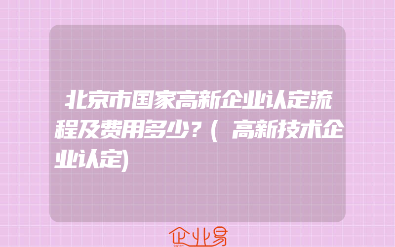 北京市国家高新企业认定流程及费用多少？(高新技术企业认定)