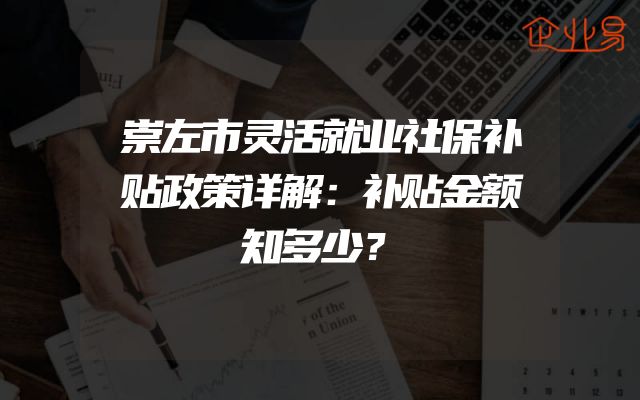崇左市灵活就业社保补贴政策详解：补贴金额知多少？