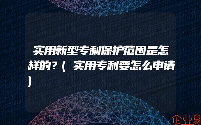 实用新型专利保护范围是怎样的？(实用专利要怎么申请)