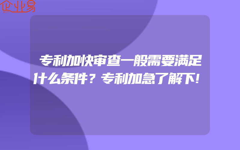 专利加快审查一般需要满足什么条件？专利加急了解下!