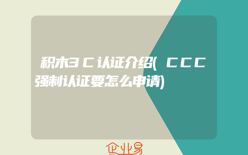 积木3C认证介绍(CCC强制认证要怎么申请)