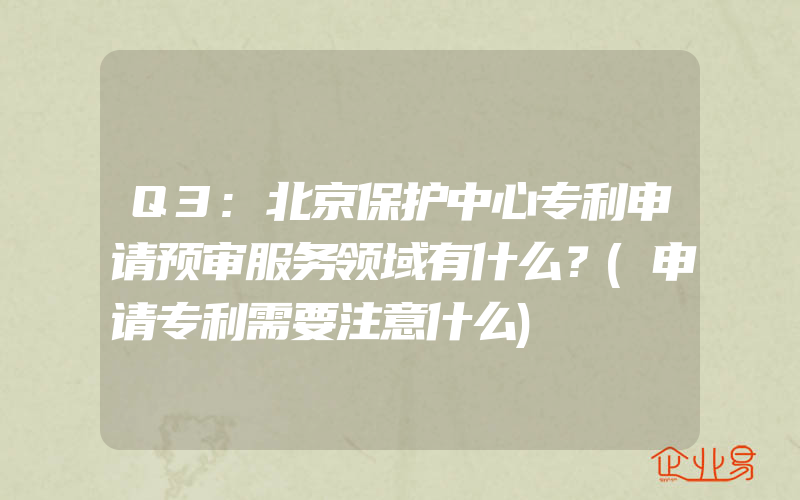 Q3:北京保护中心专利申请预审服务领域有什么？(申请专利需要注意什么)