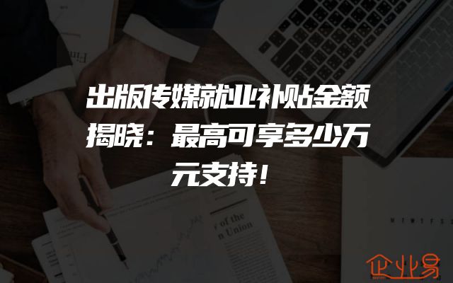 出版传媒就业补贴金额揭晓：最高可享多少万元支持！