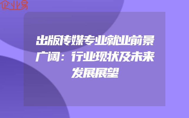 出版传媒专业就业前景广阔：行业现状及未来发展展望