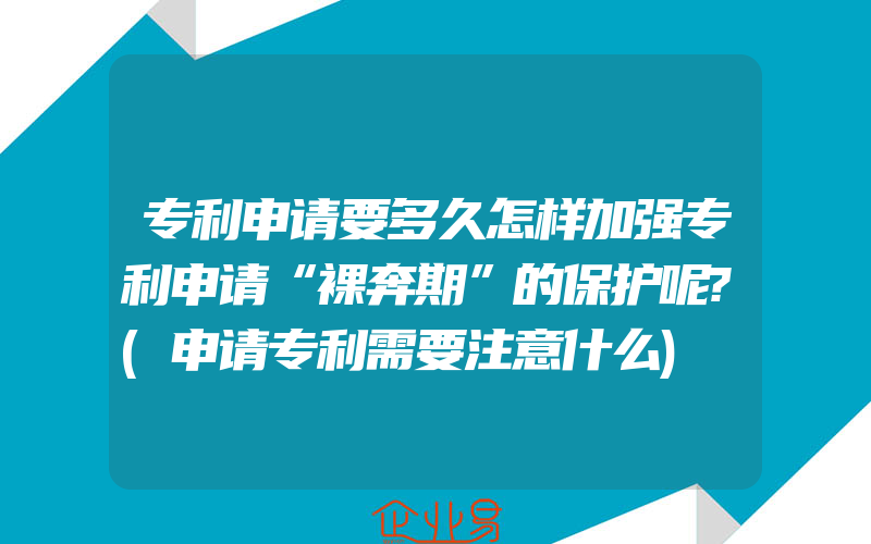 专利申请要多久怎样加强专利申请“裸奔期”的保护呢?(申请专利需要注意什么)