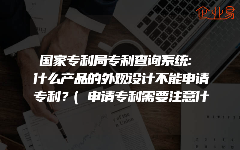 国家专利局专利查询系统:什么产品的外观设计不能申请专利？(申请专利需要注意什么)