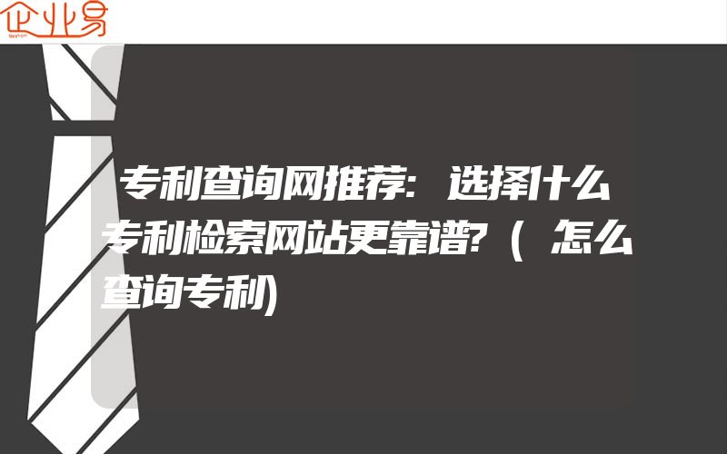 专利查询网推荐:选择什么专利检索网站更靠谱?(怎么查询专利)