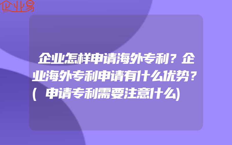 企业怎样申请海外专利？企业海外专利申请有什么优势？(申请专利需要注意什么)