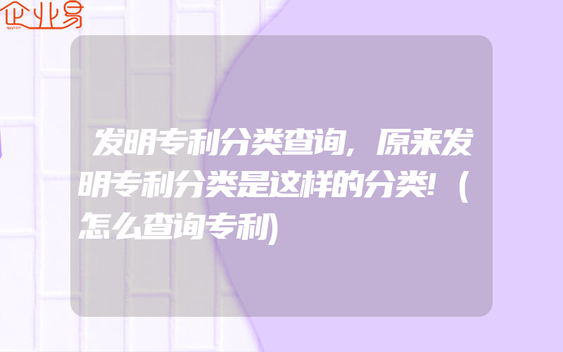 发明专利分类查询,原来发明专利分类是这样的分类!(怎么查询专利)