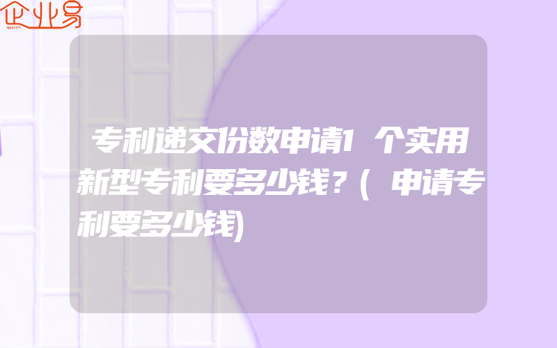 专利递交份数申请1个实用新型专利要多少钱？(申请专利要多少钱)