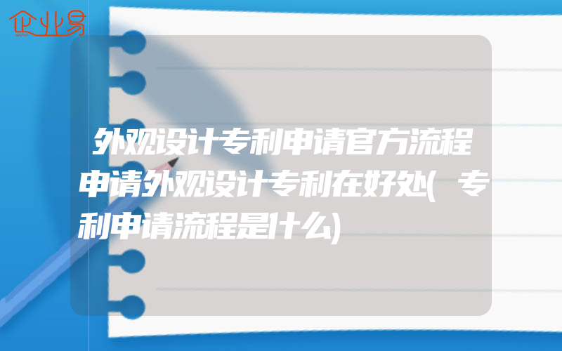 外观设计专利申请官方流程申请外观设计专利在好处(专利申请流程是什么)