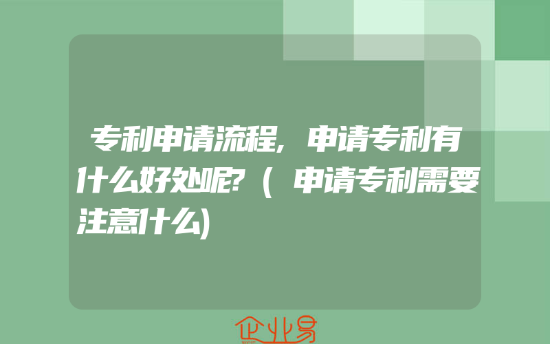 专利申请流程,申请专利有什么好处呢?(申请专利需要注意什么)