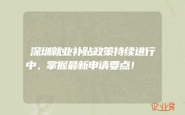 深圳就业补贴政策持续进行中，掌握最新申请要点！