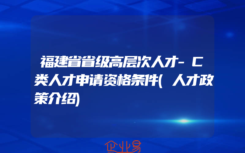 福建省省级高层次人才-C类人才申请资格条件(人才政策介绍)