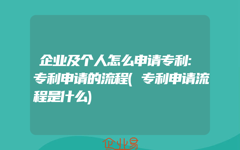 企业及个人怎么申请专利:专利申请的流程(专利申请流程是什么)