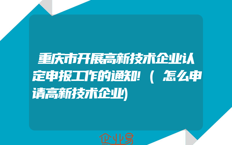 重庆市开展高新技术企业认定申报工作的通知!(怎么申请高新技术企业)