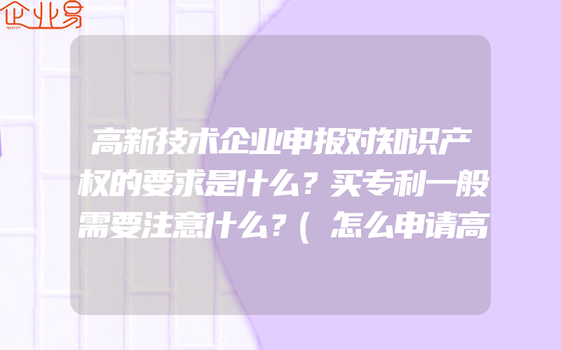 高新技术企业申报对知识产权的要求是什么？买专利一般需要注意什么？(怎么申请高新技术企业)