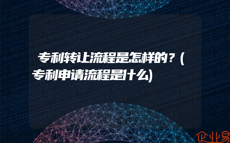 专利转让流程是怎样的？(专利申请流程是什么)