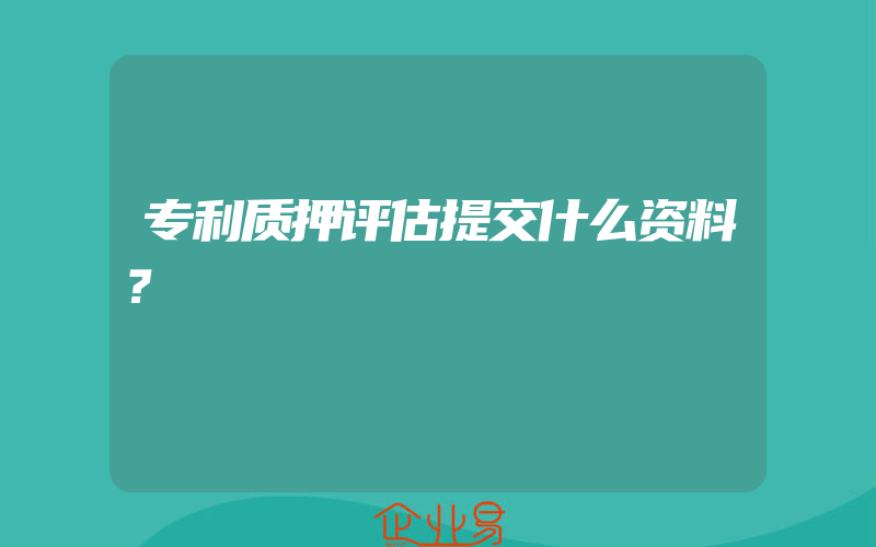 专利质押评估提交什么资料？