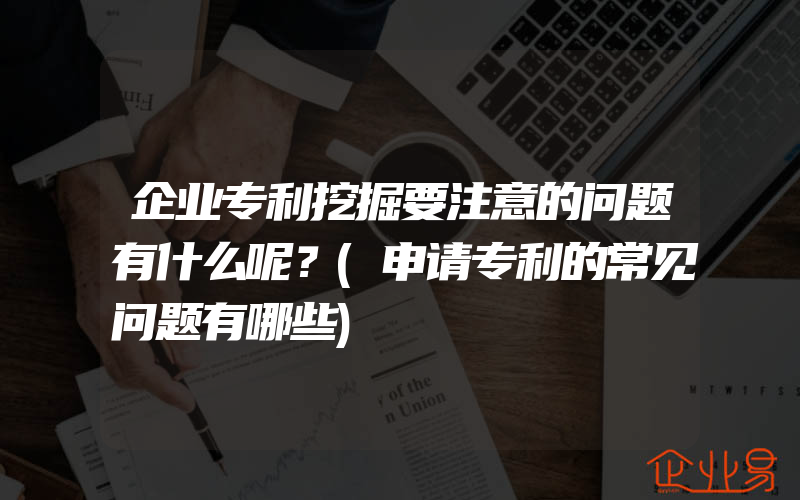 企业专利挖掘要注意的问题有什么呢？(申请专利的常见问题有哪些)