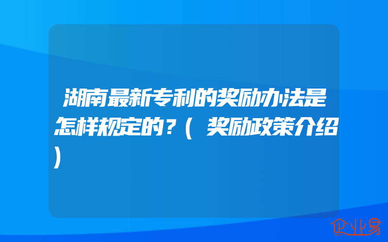 湖南最新专利的奖励办法是怎样规定的？(奖励政策介绍)