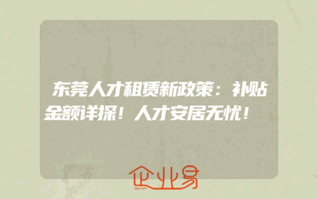 东莞人才租赁新政策：补贴金额详探！人才安居无忧！