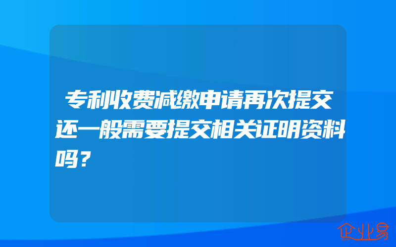 专利收费减缴申请再次提交还一般需要提交相关证明资料吗？