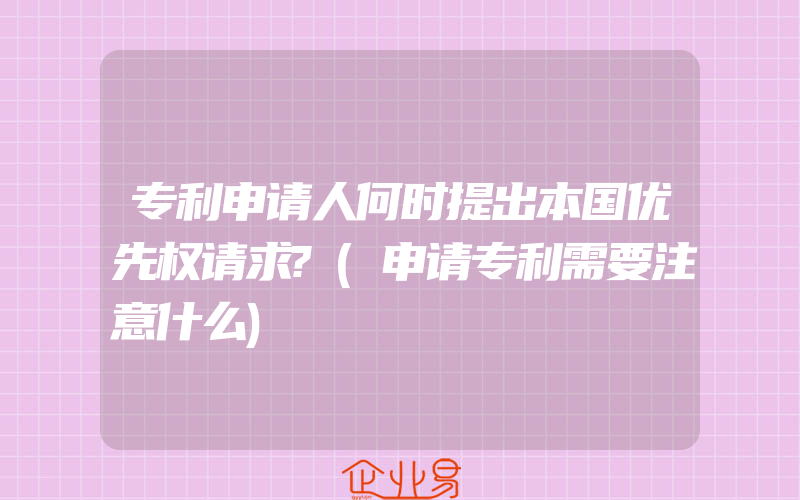 专利申请人何时提出本国优先权请求?(申请专利需要注意什么)