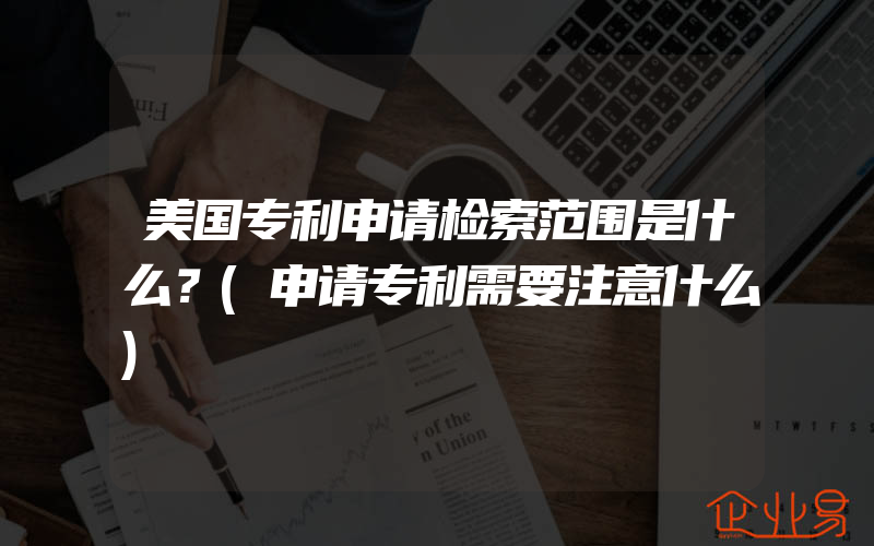 美国专利申请检索范围是什么？(申请专利需要注意什么)