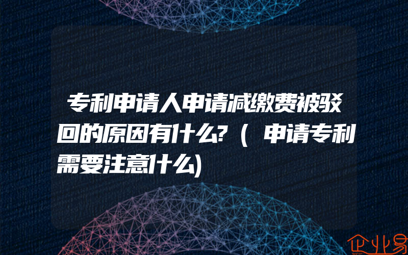 专利申请人申请减缴费被驳回的原因有什么?(申请专利需要注意什么)