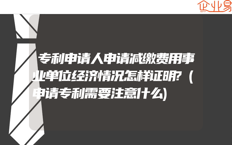 专利申请人申请减缴费用事业单位经济情况怎样证明?(申请专利需要注意什么)