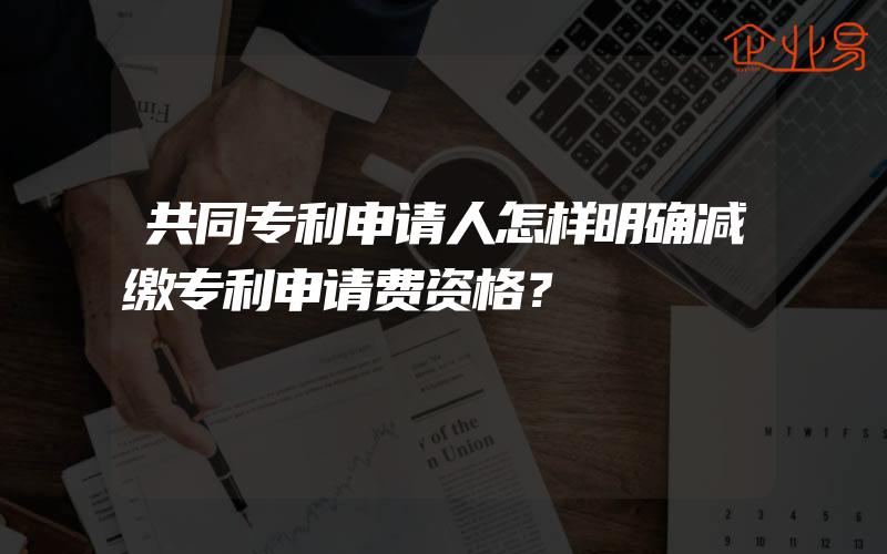 共同专利申请人怎样明确减缴专利申请费资格？