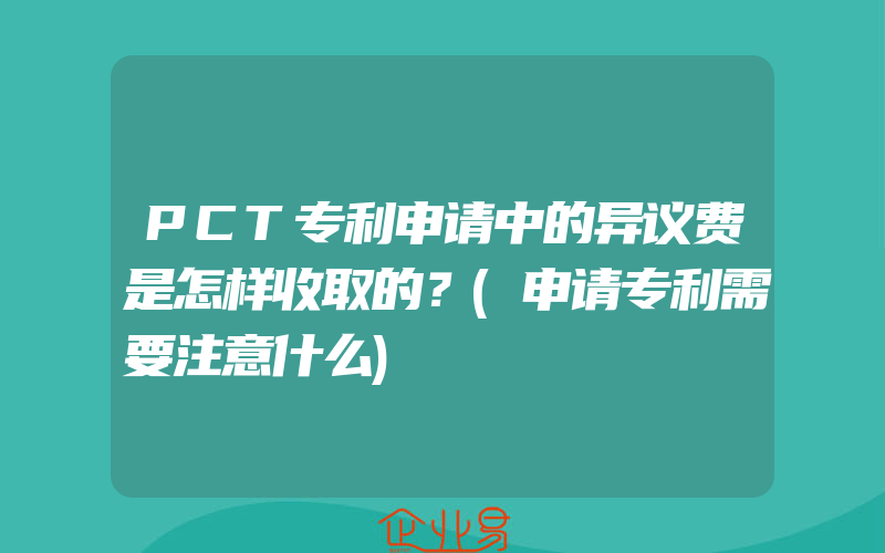 PCT专利申请中的异议费是怎样收取的？(申请专利需要注意什么)